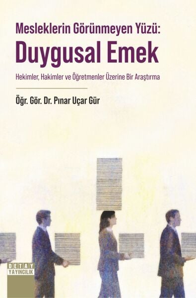 MESLEKLERİN GÖRÜNMEYEN YÜZÜ: DUYGUSAL EMEK HEKİMLER, HAKİMLER VE ÖĞRETMENLER ÜZERİNE BİR ARAŞTIRMA
